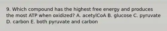 9. Which compound has the highest free energy and produces the most ATP when oxidized? A. acetylCoA B. glucose C. pyruvate D. carbon E. both pyruvate and carbon