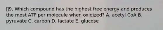 9. Which compound has the highest free energy and produces the most ATP per molecule when oxidized? A. acetyl CoA B. pyruvate C. carbon D. lactate E. glucose