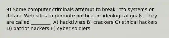 9) Some computer criminals attempt to break into systems or deface Web sites to promote political or ideological goals. They are called ________. A) hacktivists B) crackers C) ethical hackers D) patriot hackers E) cyber soldiers