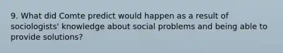 9. What did Comte predict would happen as a result of sociologists' knowledge about social problems and being able to provide solutions?