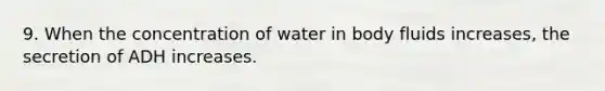 9. When the concentration of water in body fluids increases, the secretion of ADH increases.