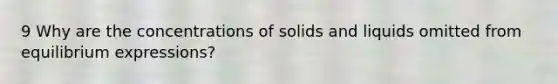 9 Why are the concentrations of solids and liquids omitted from equilibrium expressions?