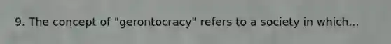 9. The concept of "gerontocracy" refers to a society in which...