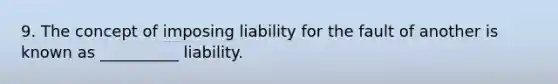 9. The concept of imposing liability for the fault of another is known as __________ liability.