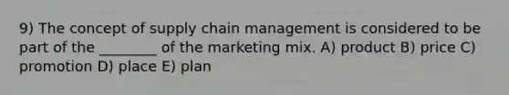 9) The concept of supply chain management is considered to be part of the ________ of the marketing mix. A) product B) price C) promotion D) place E) plan