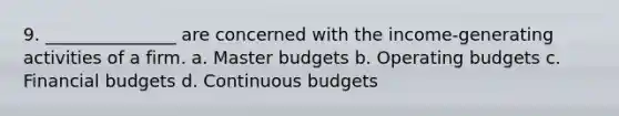 9. _______________ are concerned with the income-generating activities of a firm. a. Master budgets b. Operating budgets c. Financial budgets d. Continuous budgets