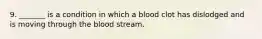 9. _______ is a condition in which a blood clot has dislodged and is moving through the blood stream.