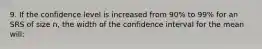 9. If the confidence level is increased from 90% to 99% for an SRS of size n, the width of the confidence interval for the mean will: