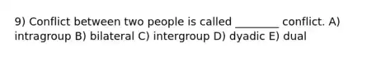 9) Conflict between two people is called ________ conflict. A) intragroup B) bilateral C) intergroup D) dyadic E) dual