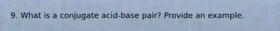 9. What is a conjugate acid-base pair? Provide an example.