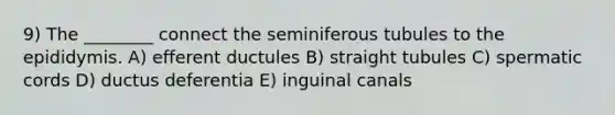 9) The ________ connect the seminiferous tubules to the epididymis. A) efferent ductules B) straight tubules C) spermatic cords D) ductus deferentia E) inguinal canals