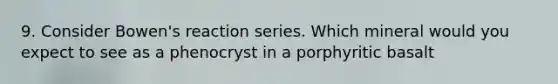 9. Consider Bowen's reaction series. Which mineral would you expect to see as a phenocryst in a porphyritic basalt