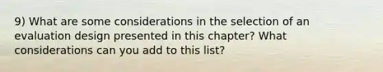 9) What are some considerations in the selection of an evaluation design presented in this chapter? What considerations can you add to this list?