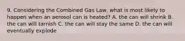 9. Considering the Combined Gas Law, what is most likely to happen when an aerosol can is heated? A. the can will shrink B. the can will tarnish C. the can will stay the same D. the can will eventually explode