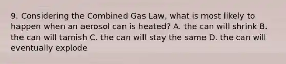 9. Considering the Combined Gas Law, what is most likely to happen when an aerosol can is heated? A. the can will shrink B. the can will tarnish C. the can will stay the same D. the can will eventually explode