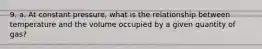 9. a. At constant pressure, what is the relationship between temperature and the volume occupied by a given quantity of gas?