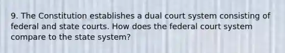 9. The Constitution establishes a dual court system consisting of federal and state courts. How does the federal court system compare to the state system?