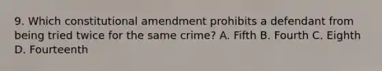 9. Which constitutional amendment prohibits a defendant from being tried twice for the same crime? A. Fifth B. Fourth C. Eighth D. Fourteenth