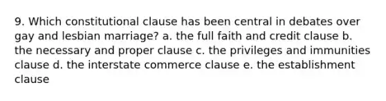 9. Which constitutional clause has been central in debates over gay and lesbian marriage? a. the full faith and credit clause b. the necessary and proper clause c. the privileges and immunities clause d. the interstate commerce clause e. the establishment clause