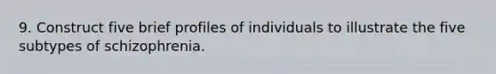 9. Construct five brief profiles of individuals to illustrate the five subtypes of schizophrenia.