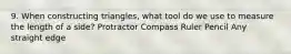 9. When constructing triangles, what tool do we use to measure the length of a side? Protractor Compass Ruler Pencil Any straight edge