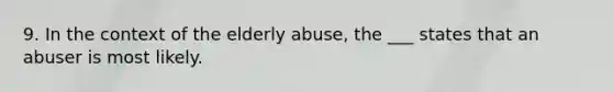 9. In the context of the elderly abuse, the ___ states that an abuser is most likely.