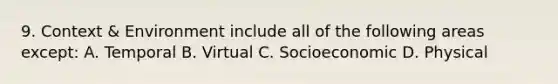 9. Context & Environment include all of the following areas except: A. Temporal B. Virtual C. Socioeconomic D. Physical