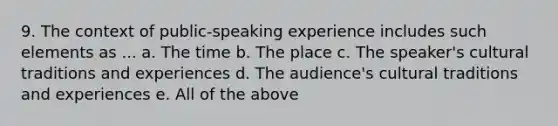 9. The context of public-speaking experience includes such elements as ... a. The time b. The place c. The speaker's cultural traditions and experiences d. The audience's cultural traditions and experiences e. All of the above