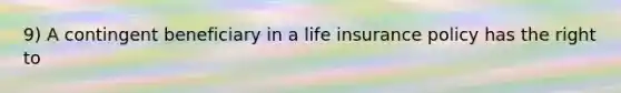 9) A contingent beneficiary in a life insurance policy has the right to