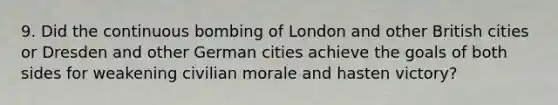 9. Did the continuous bombing of London and other British cities or Dresden and other German cities achieve the goals of both sides for weakening civilian morale and hasten victory?