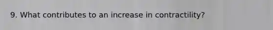 9. What contributes to an increase in contractility?