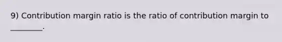 9) Contribution margin ratio is the ratio of contribution margin to ________.