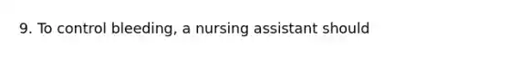 9. To control bleeding, a nursing assistant should