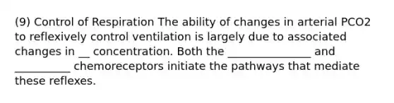 (9) <a href='https://www.questionai.com/knowledge/kJCR66QNoU-control-of-respiration' class='anchor-knowledge'>control of respiration</a> The ability of changes in arterial PCO2 to reflexively control ventilation is largely due to associated changes in __ concentration. Both the _______________ and __________ chemoreceptors initiate the pathways that mediate these reflexes.