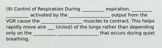 (9) <a href='https://www.questionai.com/knowledge/kJCR66QNoU-control-of-respiration' class='anchor-knowledge'>control of respiration</a> During __________ expiration, _________ __________ activated by the __________________ output from the VGR cause the __________________ muscles to contract. This helps rapidly move aire ___ (in/out) of the lungs rather than depending only on the __________ __________________ that occurs during quiet breathing.