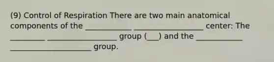 (9) <a href='https://www.questionai.com/knowledge/kJCR66QNoU-control-of-respiration' class='anchor-knowledge'>control of respiration</a> There are two main anatomical components of the ____________ __________________ center: The _________ __________________ group (___) and the ____________ _____________________ group.