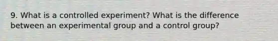 9. What is a controlled experiment? What is the difference between an experimental group and a control group?