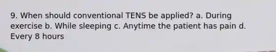 9. When should conventional TENS be applied? a. During exercise b. While sleeping c. Anytime the patient has pain d. Every 8 hours