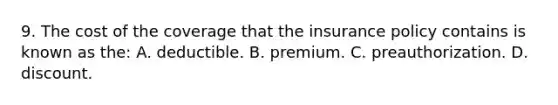 9. The cost of the coverage that the insurance policy contains is known as the: A. deductible. B. premium. C. preauthorization. D. discount.