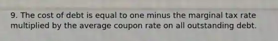 9. The cost of debt is equal to one minus the marginal tax rate multiplied by the average coupon rate on all outstanding debt.