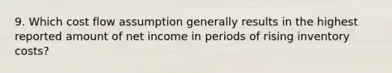 9. Which cost flow assumption generally results in the highest reported amount of net income in periods of rising inventory costs?