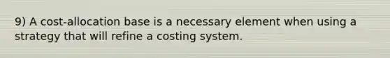 9) A cost-allocation base is a necessary element when using a strategy that will refine a costing system.