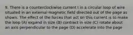 9. There is a counterclockwise current I in a circular loop of wire situated in an external magnetic field directed out of the page as shown. The effect of the forces that act on this current is to make the loop (A) expand in size (B) contract in size (C) rotate about an axis perpendicular to the page (D) accelerate into the page