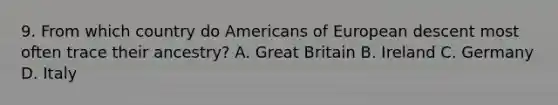 9. From which country do Americans of European descent most often trace their ancestry? A. Great Britain B. Ireland C. Germany D. Italy