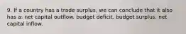 9. If a country has a trade surplus, we can conclude that it also has a: net capital outflow. budget deficit. budget surplus. net capital inflow.