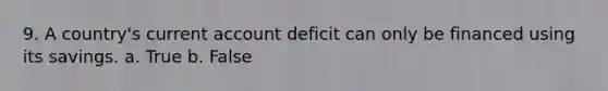 9. A country's current account deficit can only be financed using its savings. a. True b. False