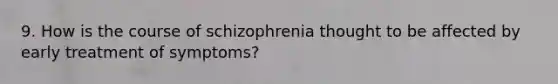 9. How is the course of schizophrenia thought to be affected by early treatment of symptoms?