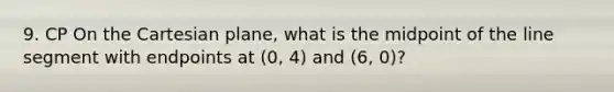 9. CP On the Cartesian plane, what is the midpoint of the line segment with endpoints at (0, 4) and (6, 0)?