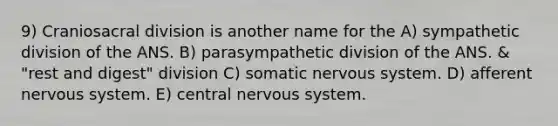 9) Craniosacral division is another name for the A) sympathetic division of the ANS. B) parasympathetic division of the ANS. & "rest and digest" division C) somatic <a href='https://www.questionai.com/knowledge/kThdVqrsqy-nervous-system' class='anchor-knowledge'>nervous system</a>. D) afferent nervous system. E) central nervous system.