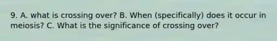 9. A. what is crossing over? B. When (specifically) does it occur in meiosis? C. What is the significance of crossing over?